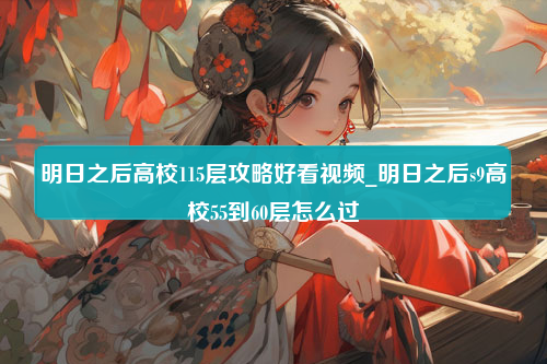 明日之后高校115层攻略好看视频_明日之后s9高校55到60层怎么过