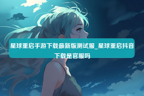 星球重启手游下载最新版测试服_星球重启抖音下载是官服吗