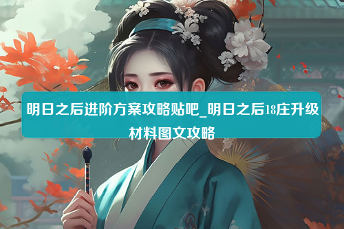 明日之后进阶方案攻略贴吧_明日之后18庄升级材料图文攻略