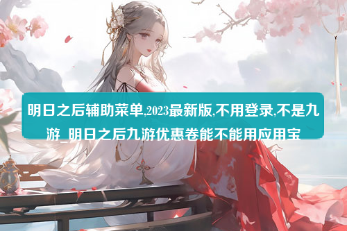 明日之后辅助菜单,2023最新版,不用登录,不是九游_明日之后九游优惠卷能不能用应用宝