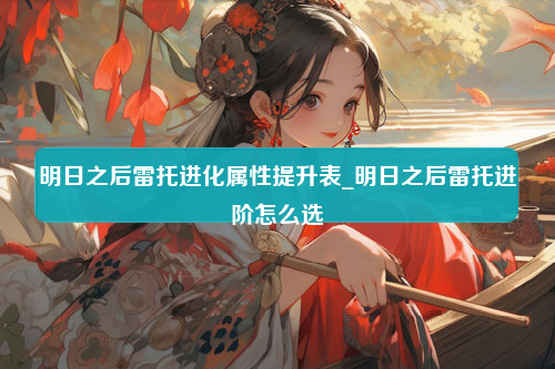 明日之后雷托进化属性提升表_明日之后雷托进阶怎么选