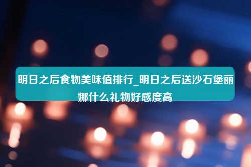 明日之后食物美味值排行_明日之后送沙石堡丽娜什么礼物好感度高