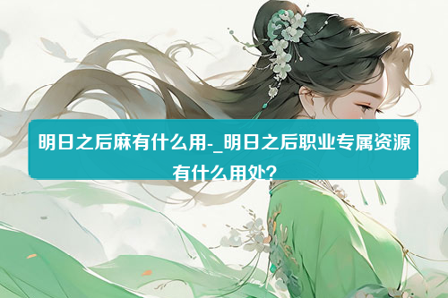 明日之后麻有什么用-_明日之后职业专属资源有什么用处？