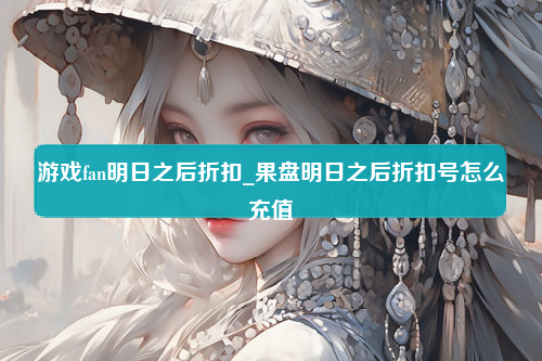 游戏fan明日之后折扣_果盘明日之后折扣号怎么充值