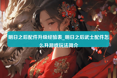 明日之后配件升级经验表_明日之后武士配件怎么升游戏玩法简介