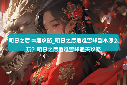 明日之后185层攻略_明日之后危难雪峰副本怎么玩？明日之后危难雪峰通关攻略