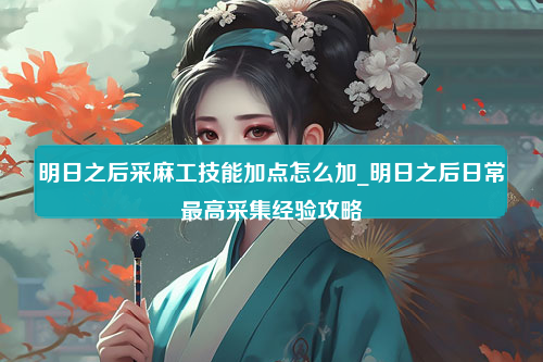 明日之后采麻工技能加点怎么加_明日之后日常最高采集经验攻略