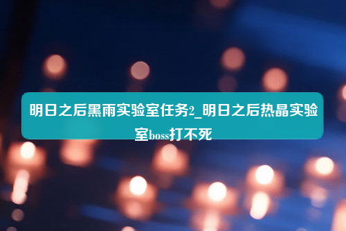 明日之后黑雨实验室任务2_明日之后热晶实验室boss打不死