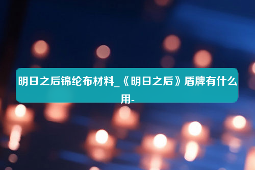 明日之后锦纶布材料_《明日之后》盾牌有什么用-