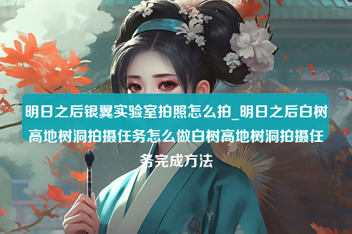 明日之后银翼实验室拍照怎么拍_明日之后白树高地树洞拍摄任务怎么做白树高地树洞拍摄任务完成方法