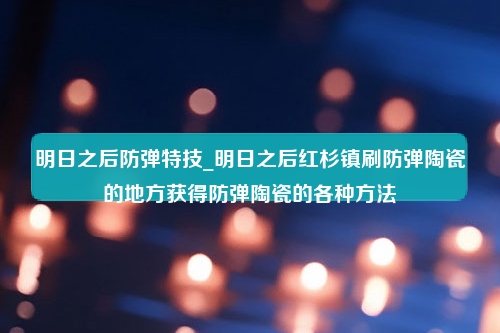 明日之后防弹特技_明日之后红杉镇刷防弹陶瓷的地方获得防弹陶瓷的各种方法