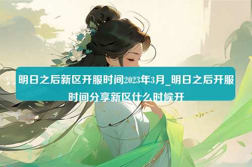 明日之后新区开服时间2023年3月_明日之后开服时间分享新区什么时候开