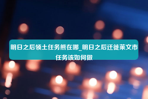 明日之后领土任务熊在哪_明日之后迁徙莱文市任务该如何做