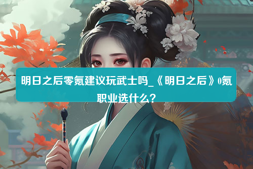 明日之后零氪建议玩武士吗_《明日之后》0氪职业选什么？