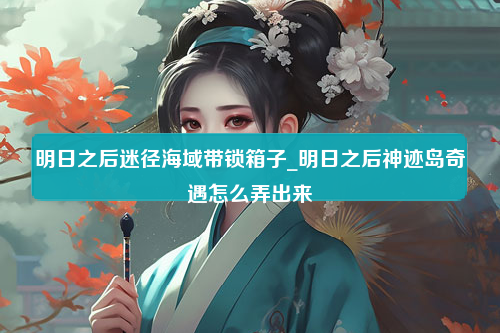 明日之后迷径海域带锁箱子_明日之后神迹岛奇遇怎么弄出来