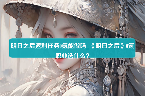 明日之后返利任务0氪能做吗_《明日之后》0氪职业选什么？