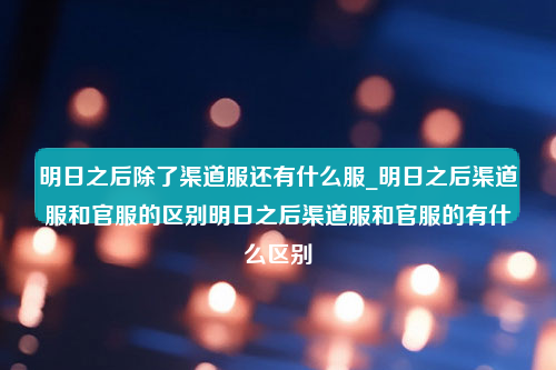 明日之后除了渠道服还有什么服_明日之后渠道服和官服的区别明日之后渠道服和官服的有什么区别