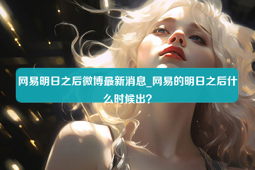 网易明日之后微博最新消息_网易的明日之后什么时候出？