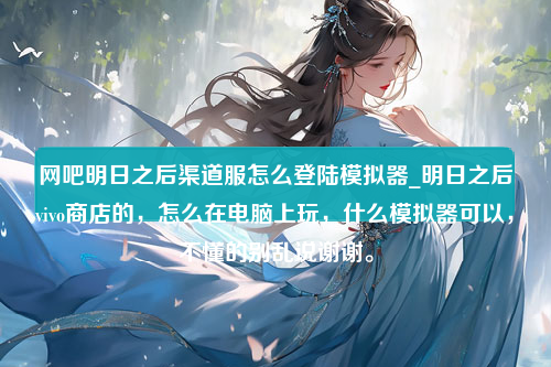 网吧明日之后渠道服怎么登陆模拟器_明日之后vivo商店的，怎么在电脑上玩，什么模拟器可以，不懂的别乱说谢谢。