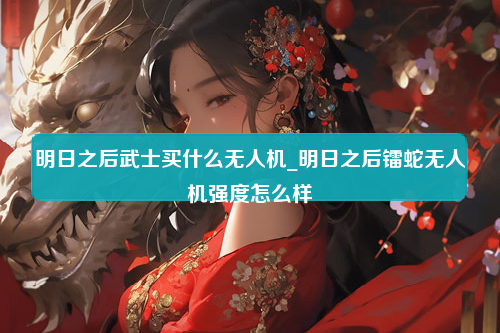 明日之后武士买什么无人机_明日之后镭蛇无人机强度怎么样