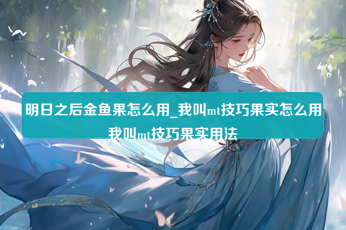 明日之后金鱼果怎么用_我叫mt技巧果实怎么用我叫mt技巧果实用法