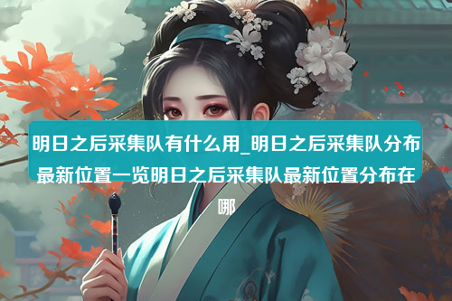 明日之后采集队有什么用_明日之后采集队分布最新位置一览明日之后采集队最新位置分布在哪