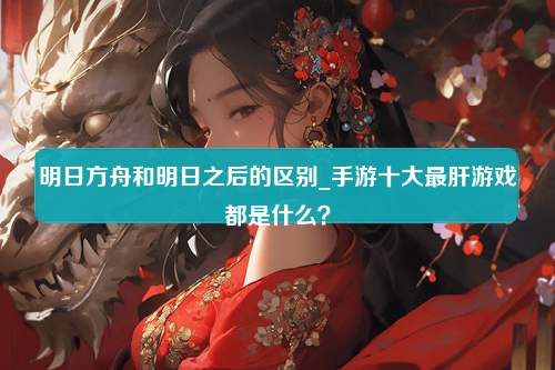 明日方舟和明日之后的区别_手游十大最肝游戏都是什么？