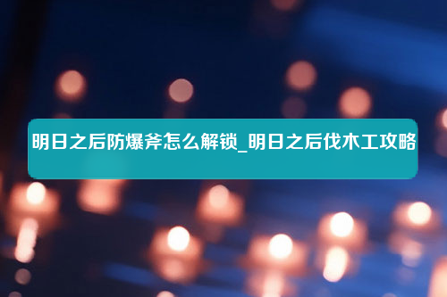 明日之后防爆斧怎么解锁_明日之后伐木工攻略