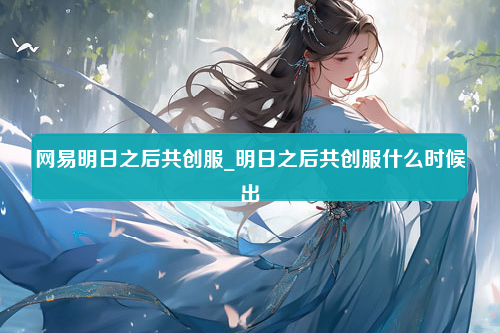 网易明日之后共创服_明日之后共创服什么时候出