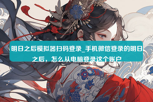 明日之后模拟器扫码登录_手机微信登录的明日之后，怎么从电脑登录这个账户