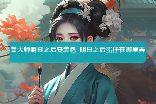 鲁大师明日之后安装包_明日之后蛋仔在哪里弄