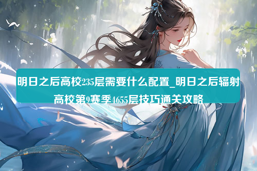 明日之后高校235层需要什么配置_明日之后辐射高校第9赛季4655层技巧通关攻略